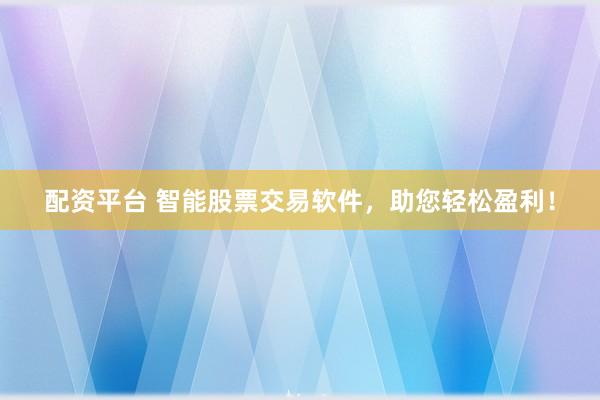 配资平台 智能股票交易软件，助您轻松盈利！