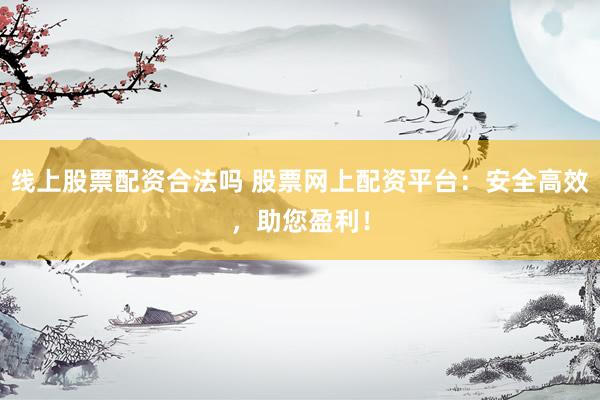 线上股票配资合法吗 股票网上配资平台：安全高效，助您盈利！