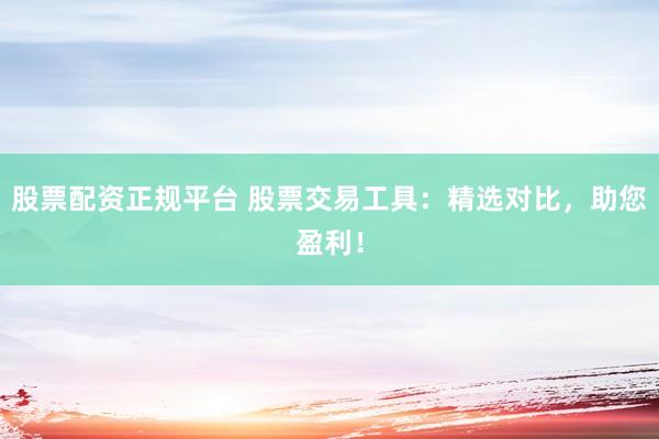 股票配资正规平台 股票交易工具：精选对比，助您盈利！