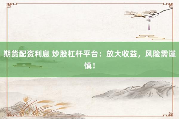 期货配资利息 炒股杠杆平台：放大收益，风险需谨慎！