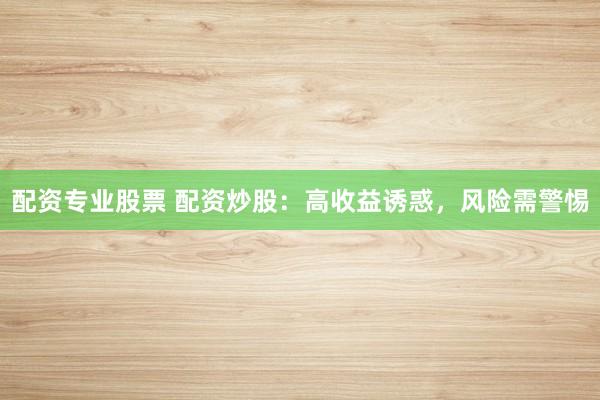 配资专业股票 配资炒股：高收益诱惑，风险需警惕
