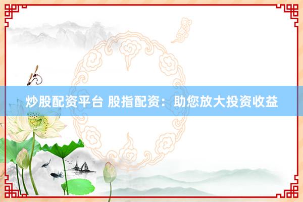 炒股配资平台 股指配资：助您放大投资收益