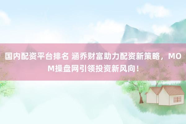 国内配资平台排名 涵乔财富助力配资新策略，MOM操盘网引领投资新风向！