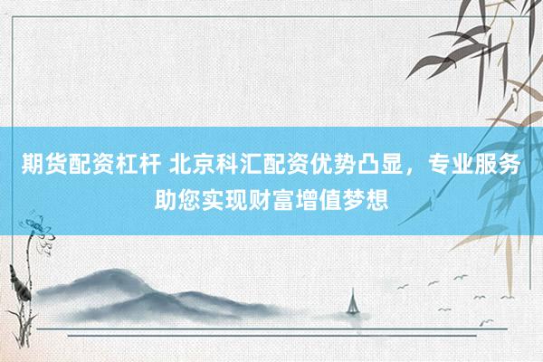 期货配资杠杆 北京科汇配资优势凸显，专业服务助您实现财富增值梦想