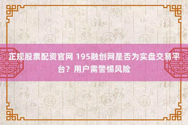 正规股票配资官网 195融创网是否为实盘交易平台？用户需警惕风险