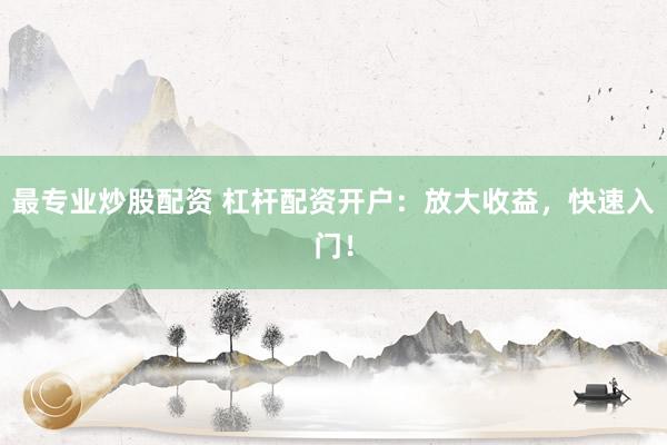 最专业炒股配资 杠杆配资开户：放大收益，快速入门！