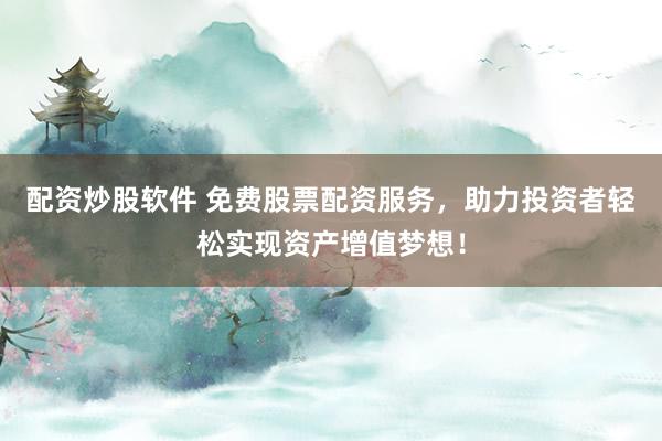 配资炒股软件 免费股票配资服务，助力投资者轻松实现资产增值梦想！