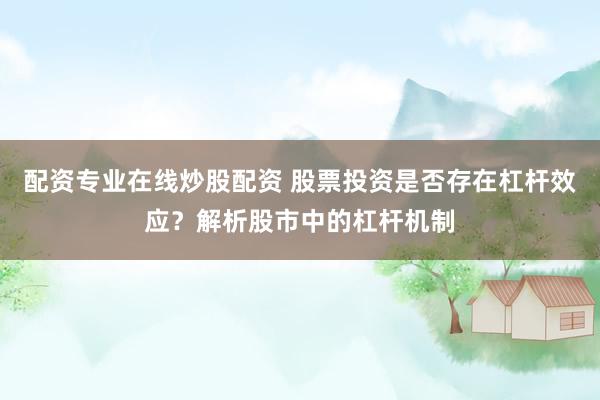 配资专业在线炒股配资 股票投资是否存在杠杆效应？解析股市中的杠杆机制