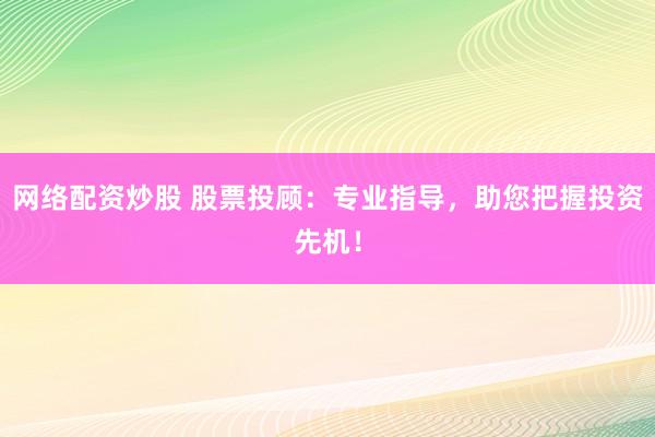 网络配资炒股 股票投顾：专业指导，助您把握投资先机！