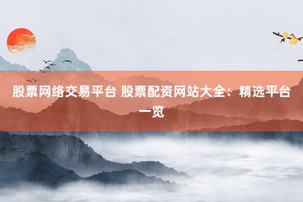 股票网络交易平台 股票配资网站大全：精选平台一览