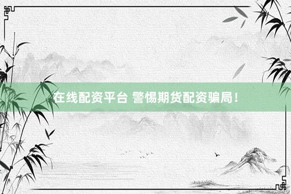 在线配资平台 警惕期货配资骗局！