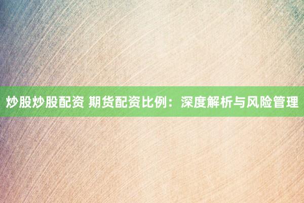 炒股炒股配资 期货配资比例：深度解析与风险管理