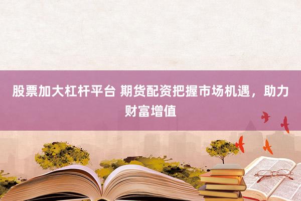 股票加大杠杆平台 期货配资把握市场机遇，助力财富增值