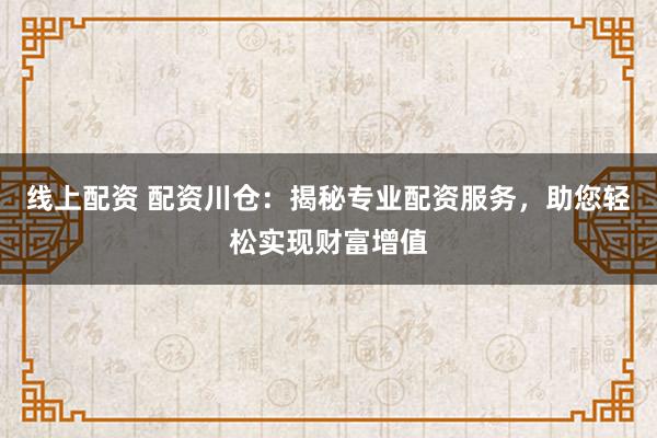线上配资 配资川仓：揭秘专业配资服务，助您轻松实现财富增值