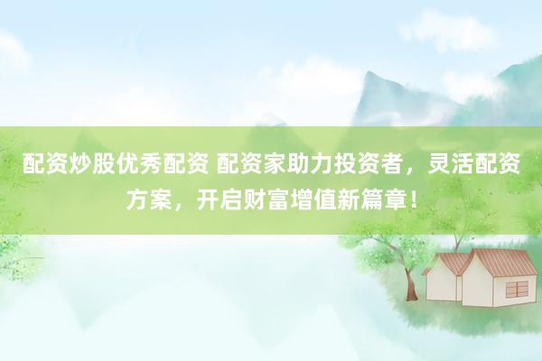 配资炒股优秀配资 配资家助力投资者，灵活配资方案，开启财富增值新篇章！