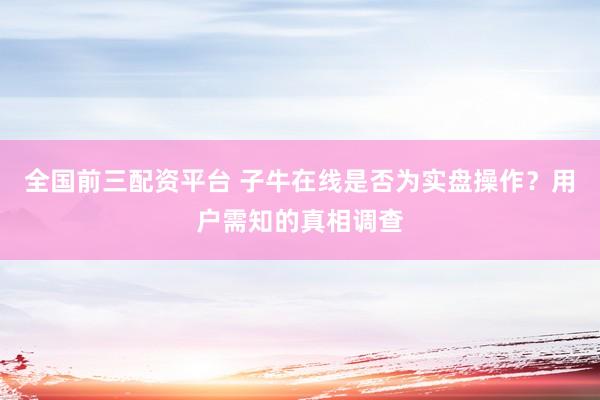 全国前三配资平台 子牛在线是否为实盘操作？用户需知的真相调查