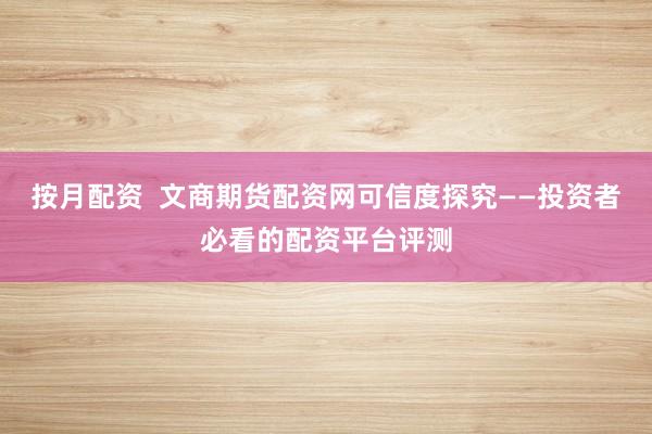 按月配资  文商期货配资网可信度探究——投资者必看的配资平台评测