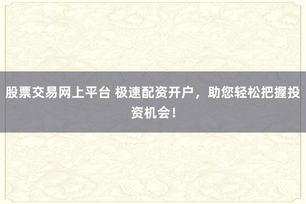 股票交易网上平台 极速配资开户，助您轻松把握投资机会！