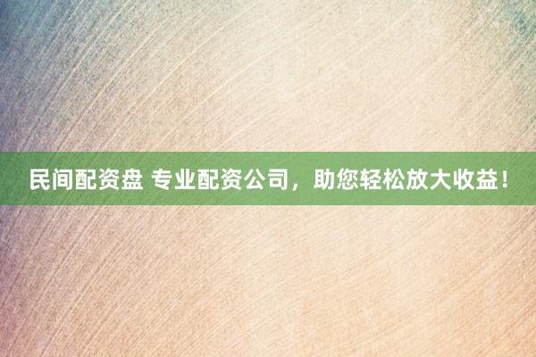 民间配资盘 专业配资公司，助您轻松放大收益！