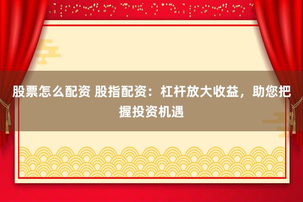 股票怎么配资 股指配资：杠杆放大收益，助您把握投资机遇