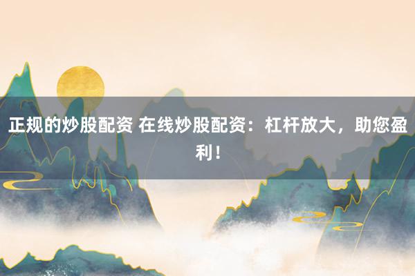 正规的炒股配资 在线炒股配资：杠杆放大，助您盈利！