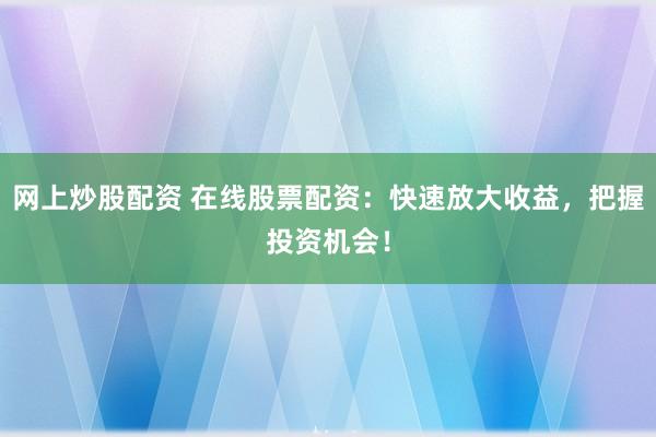 网上炒股配资 在线股票配资：快速放大收益，把握投资机会！