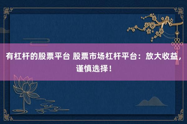 有杠杆的股票平台 股票市场杠杆平台：放大收益，谨慎选择！