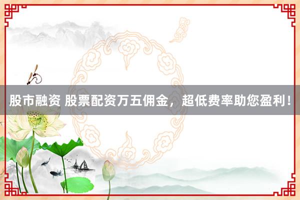 股市融资 股票配资万五佣金，超低费率助您盈利！