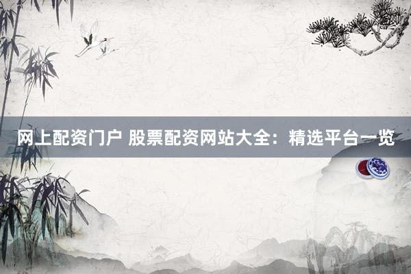 网上配资门户 股票配资网站大全：精选平台一览