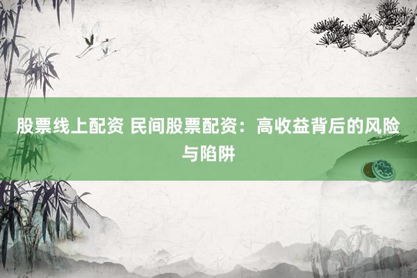 股票线上配资 民间股票配资：高收益背后的风险与陷阱