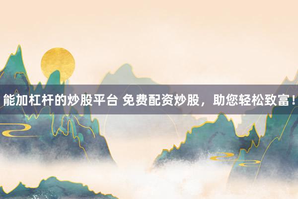 能加杠杆的炒股平台 免费配资炒股，助您轻松致富！