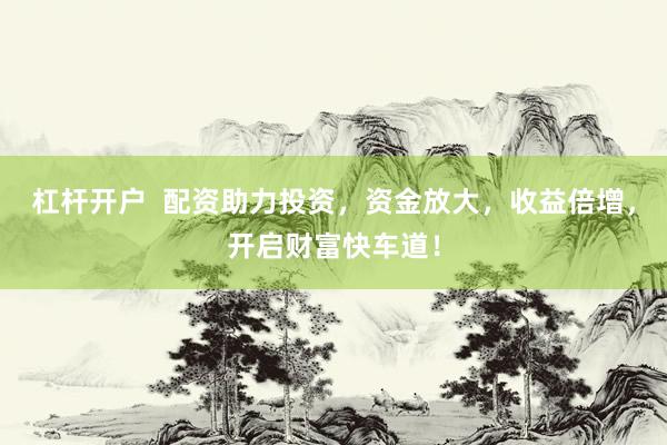 杠杆开户  配资助力投资，资金放大，收益倍增，开启财富快车道！