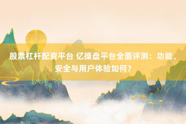 股票杠杆配资平台 亿操盘平台全面评测：功能、安全与用户体验如何？