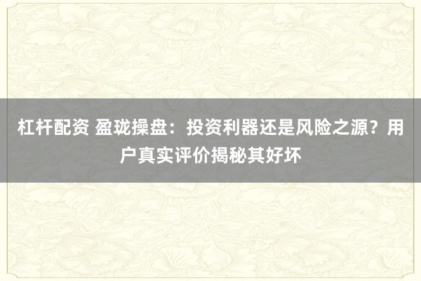 杠杆配资 盈珑操盘：投资利器还是风险之源？用户真实评价揭秘其好坏