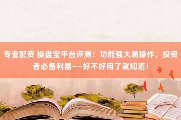 专业配资 操盘宝平台评测：功能强大易操作，投资者必备利器——好不好用了就知道！