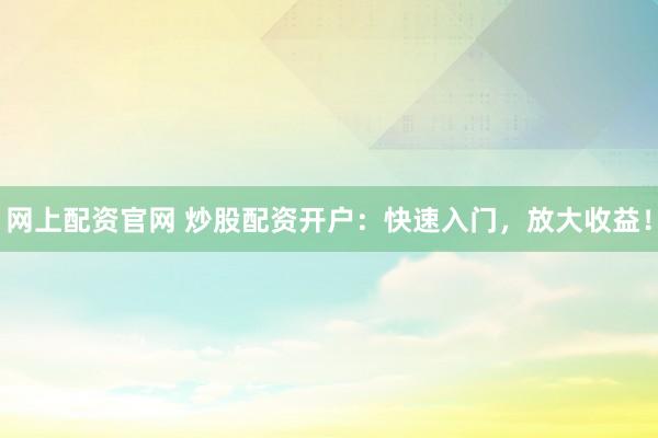 网上配资官网 炒股配资开户：快速入门，放大收益！