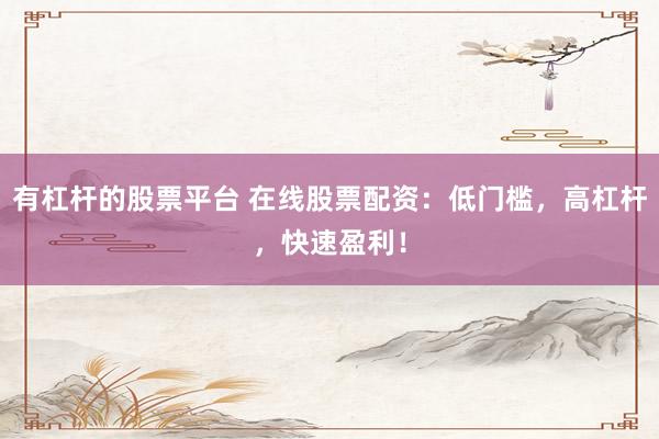 有杠杆的股票平台 在线股票配资：低门槛，高杠杆，快速盈利！