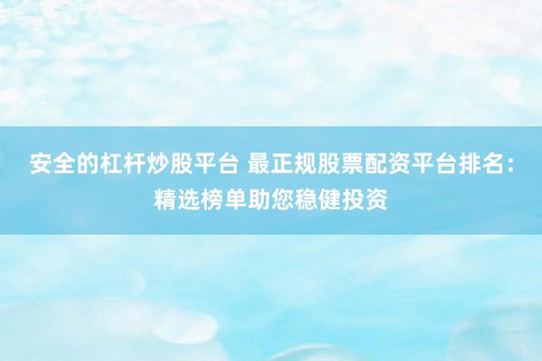 安全的杠杆炒股平台 最正规股票配资平台排名：精选榜单助您稳健投资