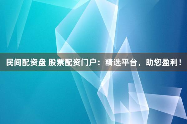 民间配资盘 股票配资门户：精选平台，助您盈利！