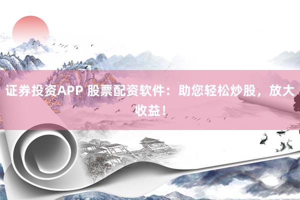 证券投资APP 股票配资软件：助您轻松炒股，放大收益！