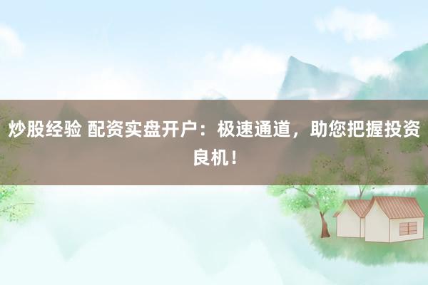 炒股经验 配资实盘开户：极速通道，助您把握投资良机！