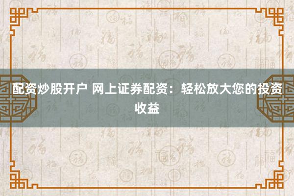 配资炒股开户 网上证券配资：轻松放大您的投资收益
