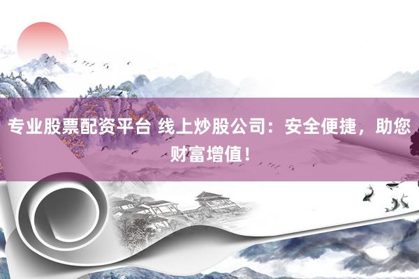 专业股票配资平台 线上炒股公司：安全便捷，助您财富增值！