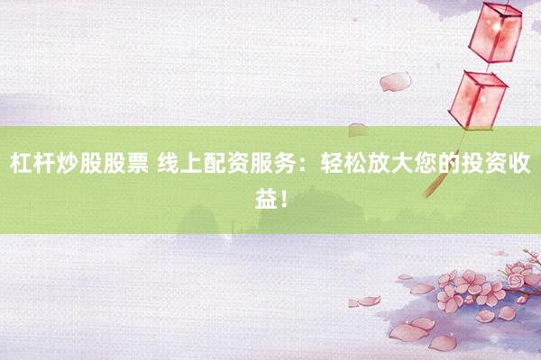 杠杆炒股股票 线上配资服务：轻松放大您的投资收益！