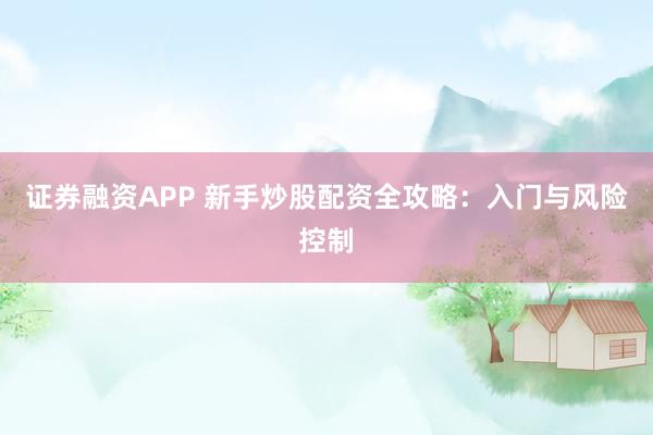 证券融资APP 新手炒股配资全攻略：入门与风险控制
