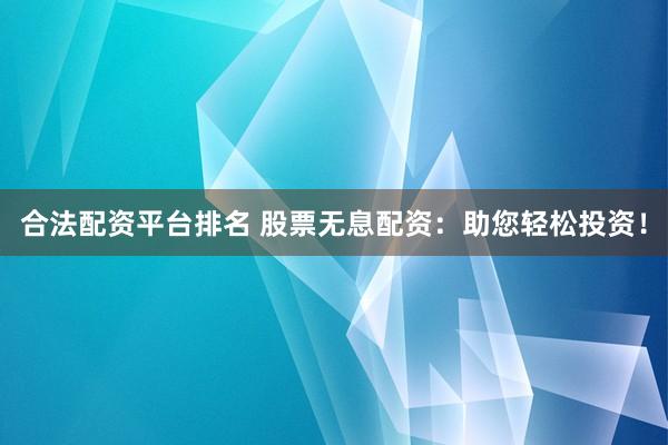 合法配资平台排名 股票无息配资：助您轻松投资！
