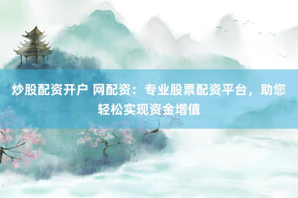 炒股配资开户 网配资：专业股票配资平台，助您轻松实现资金增值