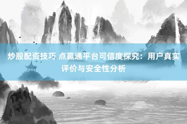 炒股配资技巧 点嬴通平台可信度探究：用户真实评价与安全性分析