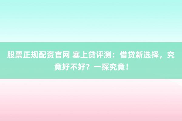 股票正规配资官网 塞上贷评测：借贷新选择，究竟好不好？一探究竟！