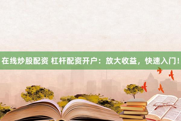 在线炒股配资 杠杆配资开户：放大收益，快速入门！